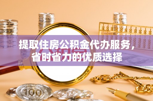 玉龙提取住房公积金代办服务，省时省力的优质选择