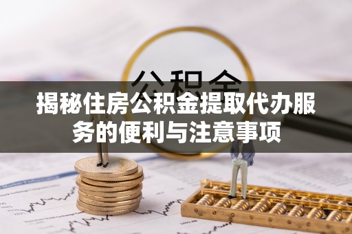 玉龙揭秘住房公积金提取代办服务的便利与注意事项