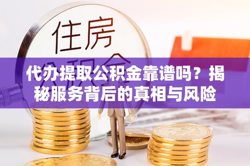 玉龙代办提取公积金靠谱吗？揭秘服务背后的真相与风险