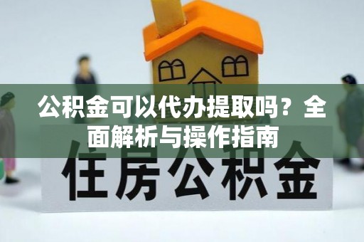 玉龙公积金可以代办提取吗？全面解析与操作指南
