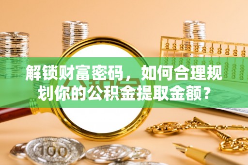 玉龙解锁财富密码，如何合理规划你的公积金提取金额？