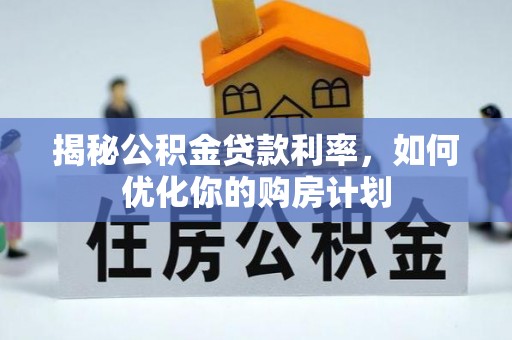 玉龙揭秘公积金贷款利率，如何优化你的购房计划