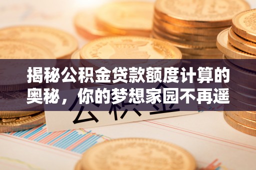 玉龙揭秘公积金贷款额度计算的奥秘，你的梦想家园不再遥不可及