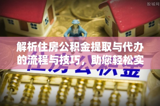 玉龙解析住房公积金提取与代办的流程与技巧，助您轻松实现资金流动