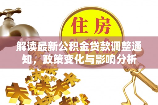 玉龙解读最新公积金贷款调整通知，政策变化与影响分析