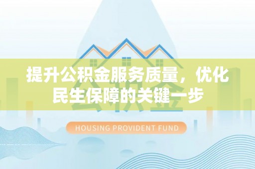 玉龙提升公积金服务质量，优化民生保障的关键一步