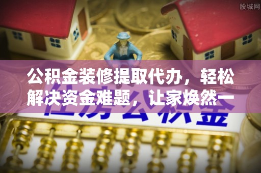 玉龙公积金装修提取代办，轻松解决资金难题，让家焕然一新