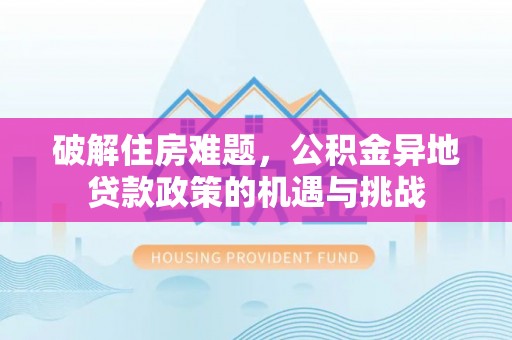 玉龙破解住房难题，公积金异地贷款政策的机遇与挑战