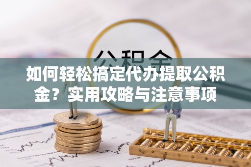 玉龙如何轻松搞定代办提取公积金？实用攻略与注意事项