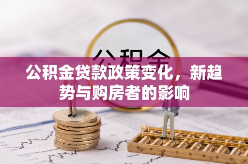 玉龙公积金贷款政策变化，新趋势与购房者的影响