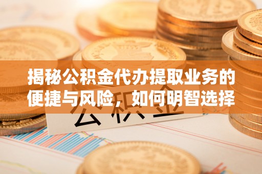 玉龙揭秘公积金代办提取业务的便捷与风险，如何明智选择？