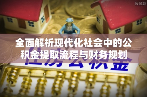 玉龙全面解析现代化社会中的公积金提取流程与财务规划
