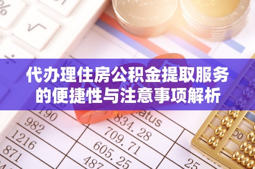 玉龙代办理住房公积金提取服务的便捷性与注意事项解析