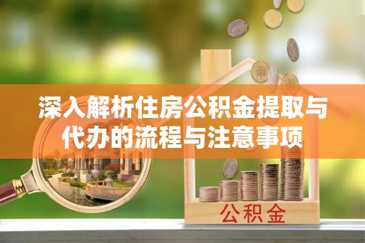 玉龙深入解析住房公积金提取与代办的流程与注意事项