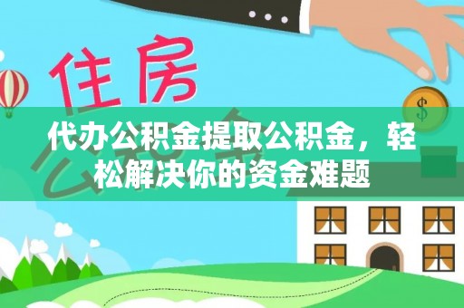 玉龙代办公积金提取公积金，轻松解决你的资金难题