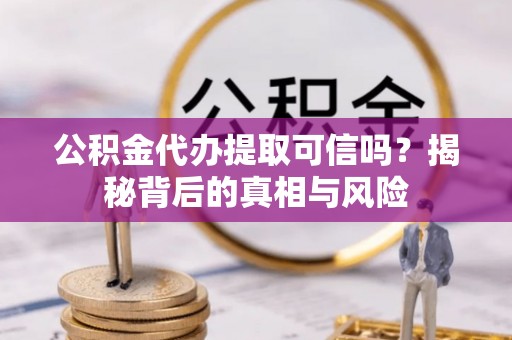 玉龙公积金代办提取可信吗？揭秘背后的真相与风险