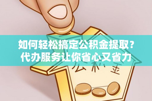 玉龙如何轻松搞定公积金提取？代办服务让你省心又省力