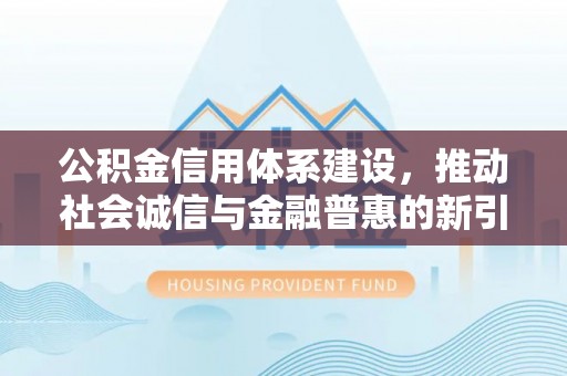 玉龙公积金信用体系建设，推动社会诚信与金融普惠的新引擎