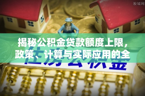 玉龙揭秘公积金贷款额度上限，政策、计算与实际应用的全面解析
