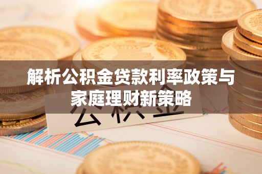 玉龙解析公积金贷款利率政策与家庭理财新策略