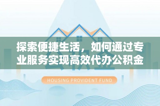 玉龙探索便捷生活，如何通过专业服务实现高效代办公积金提取