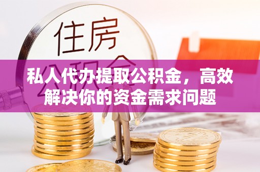玉龙私人代办提取公积金，高效解决你的资金需求问题