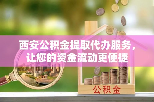 玉龙西安公积金提取代办服务，让您的资金流动更便捷