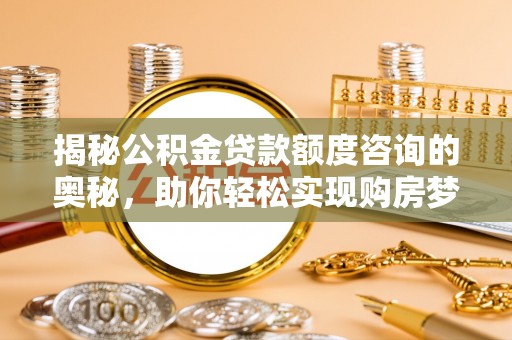 玉龙揭秘公积金贷款额度咨询的奥秘，助你轻松实现购房梦想