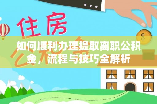 玉龙如何顺利办理提取离职公积金，流程与技巧全解析