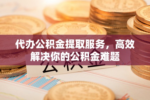 玉龙代办公积金提取服务，高效解决你的公积金难题