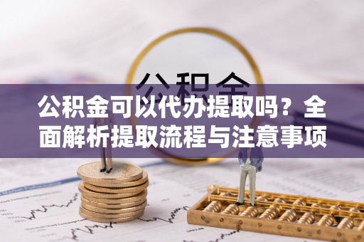 玉龙公积金可以代办提取吗？全面解析提取流程与注意事项