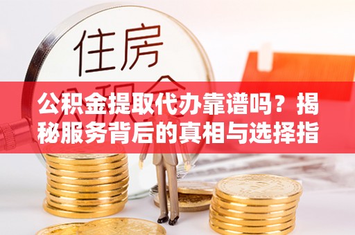 玉龙公积金提取代办靠谱吗？揭秘服务背后的真相与选择指南