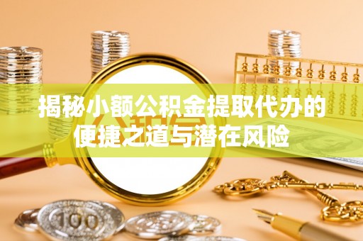 玉龙揭秘小额公积金提取代办的便捷之道与潜在风险