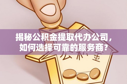 玉龙揭秘公积金提取代办公司，如何选择可靠的服务商？