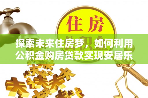 玉龙探索未来住房梦，如何利用公积金购房贷款实现安居乐业