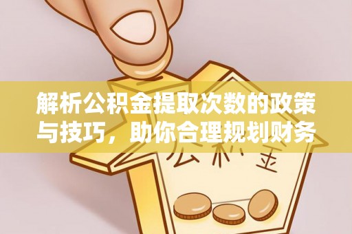 玉龙解析公积金提取次数的政策与技巧，助你合理规划财务未来