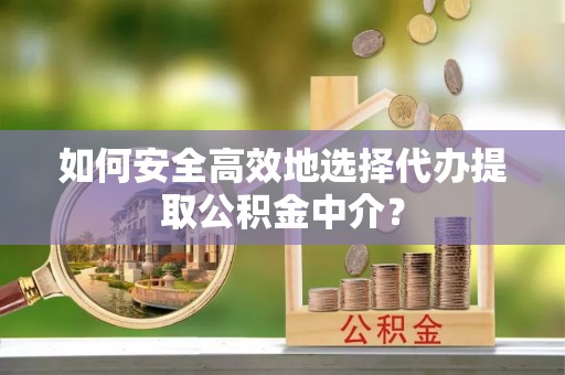 玉龙如何安全高效地选择代办提取公积金中介？