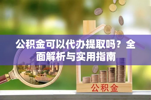 玉龙公积金可以代办提取吗？全面解析与实用指南