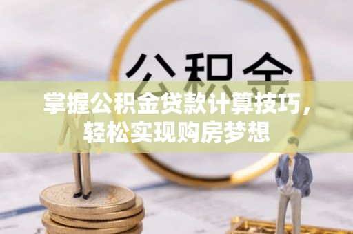 玉龙掌握公积金贷款计算技巧，轻松实现购房梦想