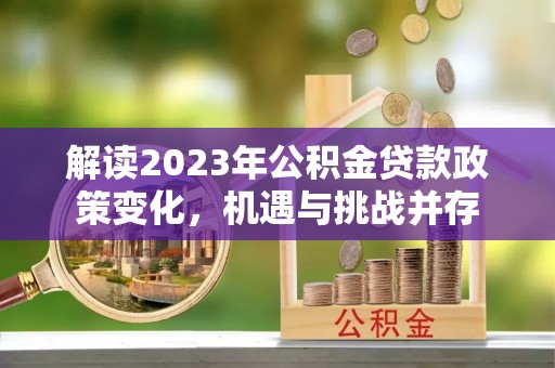 玉龙解读2023年公积金贷款政策变化，机遇与挑战并存