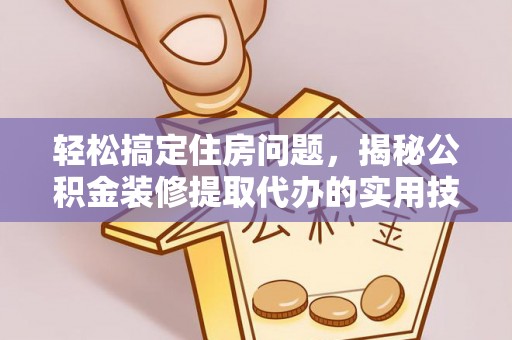 玉龙轻松搞定住房问题，揭秘公积金装修提取代办的实用技巧