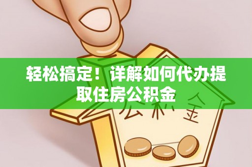 玉龙轻松搞定！详解如何代办提取住房公积金