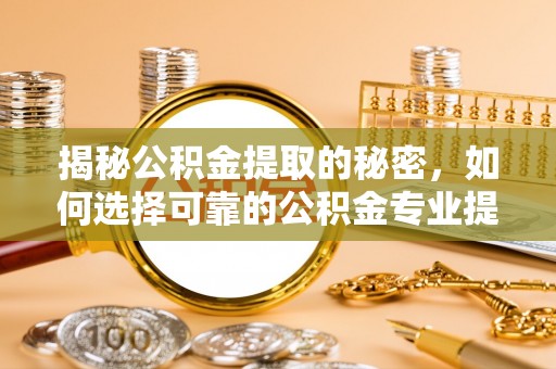 玉龙揭秘公积金提取的秘密，如何选择可靠的公积金专业提取代办服务