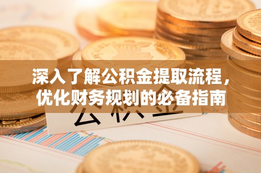 玉龙深入了解公积金提取流程，优化财务规划的必备指南
