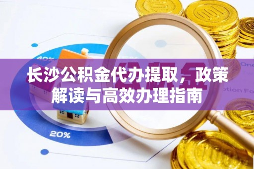 玉龙长沙公积金代办提取，政策解读与高效办理指南