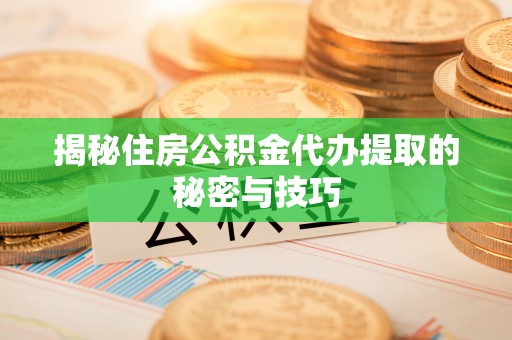 玉龙揭秘住房公积金代办提取的秘密与技巧