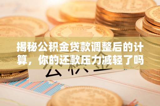 玉龙揭秘公积金贷款调整后的计算，你的还款压力减轻了吗？