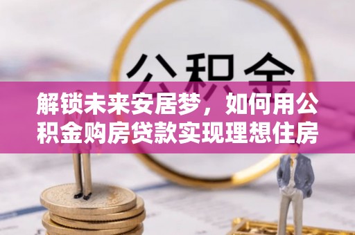 玉龙解锁未来安居梦，如何用公积金购房贷款实现理想住房计划