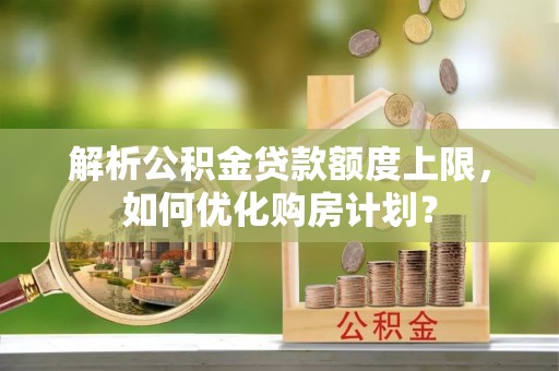 玉龙解析公积金贷款额度上限，如何优化购房计划？