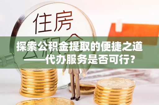 玉龙探索公积金提取的便捷之道——代办服务是否可行？